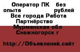 Оператор ПК ( без опыта) 28000 - 45000 рублей - Все города Работа » Партнёрство   . Мурманская обл.,Снежногорск г.